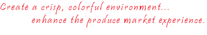 Create a crisp, colorful environment, enhance the produce market experience.